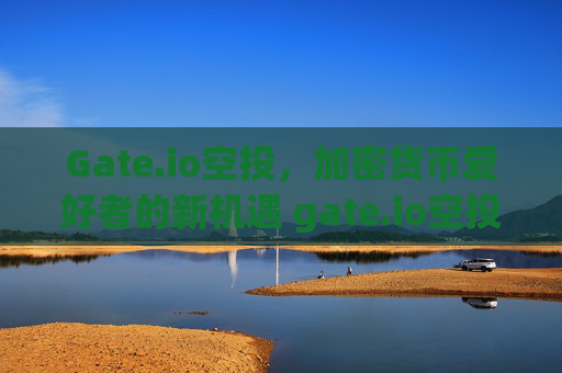 Gate.io空投，加密货币爱好者的新机遇 gate.io空投