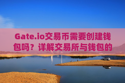 Gate.io交易币需要创建钱包吗？详解交易所与钱包的关系 gateio 交易币需要创建钱包吗