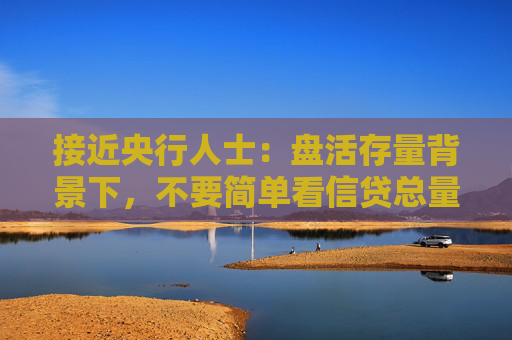 接近央行人士：盘活存量背景下，不要简单看信贷总量“同比多增”