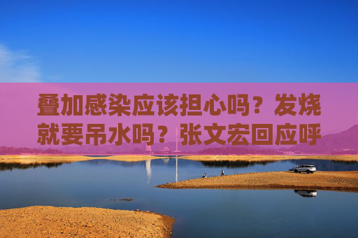叠加感染应该担心吗？发烧就要吊水吗？张文宏回应呼吸道疾病关切
