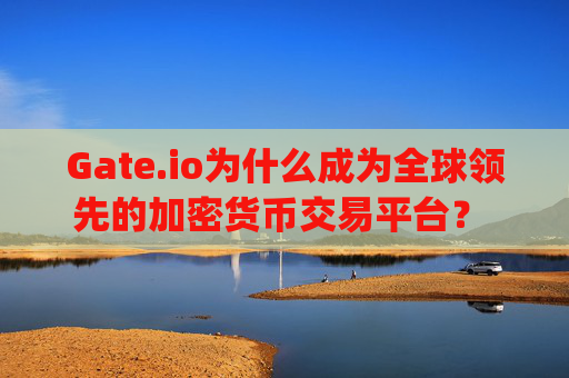 Gate.io为什么成为全球领先的加密货币交易平台？ gate.io为什么