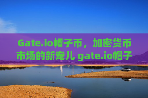 Gate.io帽子币，加密货币市场的新宠儿 gate.io帽子币