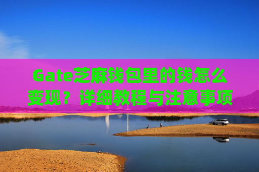 Gate芝麻钱包里的钱怎么变现？详细教程与注意事项 gate芝麻里面的钱怎么变现