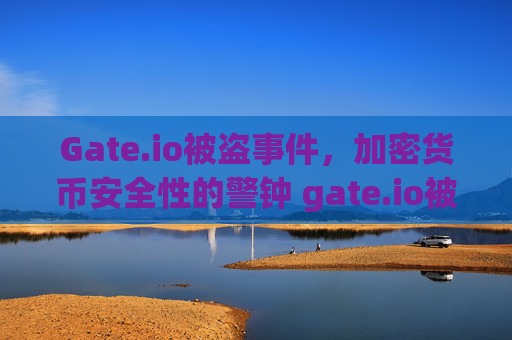 Gate.io被盗事件，加密货币安全性的警钟 gate.io被盗