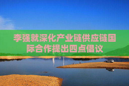 李强就深化产业链供应链国际合作提出四点倡议