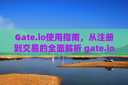 Gate.io使用指南，从注册到交易的全面解析 gate.io怎么用