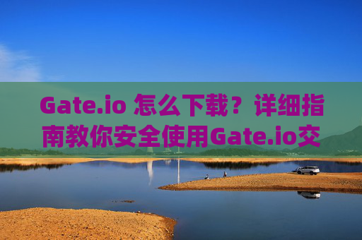Gate.io 怎么下载？详细指南教你安全使用Gate.io交易所 gateio 怎么下载