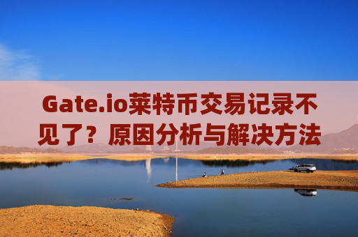 Gate.io莱特币交易记录不见了？原因分析与解决方法 gate.io莱特币交易记录不见了