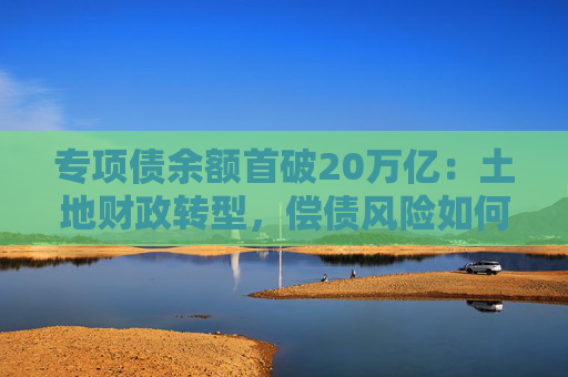 专项债余额首破20万亿：土地财政转型，偿债风险如何控