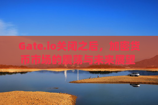 Gate.io关闭之后，加密货币市场的震荡与未来展望 gate.io关闭之后