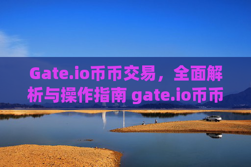 Gate.io币币交易，全面解析与操作指南 gate.io币币交易