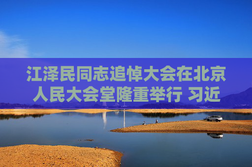江泽民同志追悼大会在北京人民大会堂隆重举行 习近平致悼词