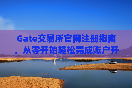 Gate交易所官网注册指南，从零开始轻松完成账户开设 gate交易所官网注册