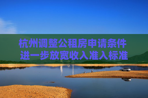 杭州调整公租房申请条件 进一步放宽收入准入标准