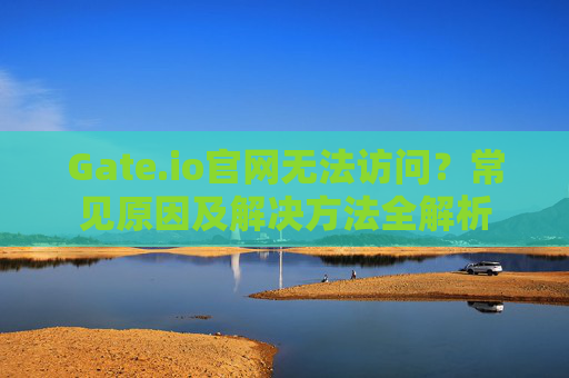Gate.io官网无法访问？常见原因及解决方法全解析