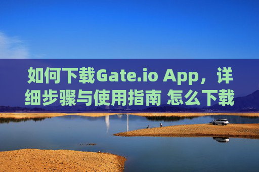 如何下载Gate.io App，详细步骤与使用指南 怎么下载gate.ioapp
