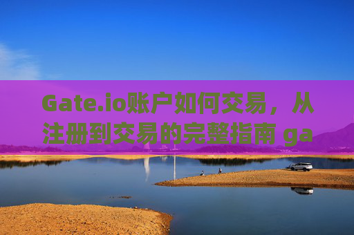 Gate.io账户如何交易，从注册到交易的完整指南 gate.io账户如何交易