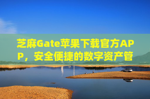 芝麻Gate苹果下载官方APP，安全便捷的数字资产管理指南 芝麻gate苹果下载官方APP