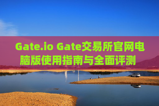 Gate.io Gate交易所官网电脑版使用指南与全面评测 gateio gate交易所官网电脑版