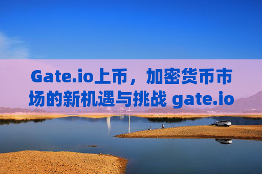 Gate.io上币，加密货币市场的新机遇与挑战 gate.io上币