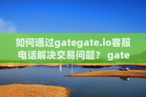 如何通过gategate.io客服电话解决交易问题？ gategate.io客服电话