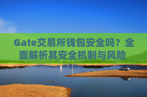 Gate交易所钱包安全吗？全面解析其安全机制与风险 gate交易所钱包安全吗
