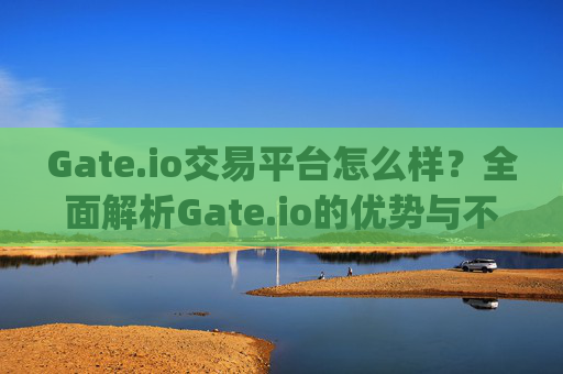 Gate.io交易平台怎么样？全面解析Gate.io的优势与不足 gate.io交易平台怎么样