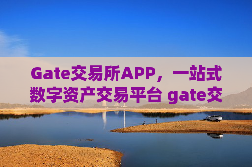 Gate交易所APP，一站式数字资产交易平台 gate交易所 app