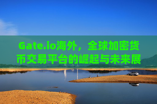 Gate.io海外，全球加密货币交易平台的崛起与未来展望 gate.io海外
