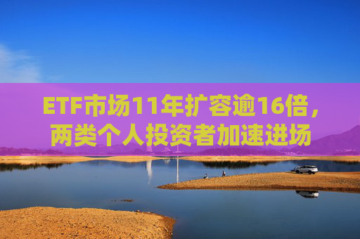 ETF市场11年扩容逾16倍，两类个人投资者加速进场