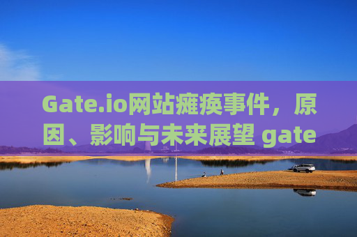 Gate.io网站瘫痪事件，原因、影响与未来展望 gate.io网站瘫痪了