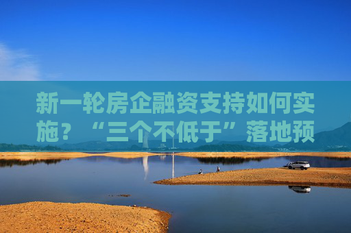 新一轮房企融资支持如何实施？“三个不低于”落地预期升温