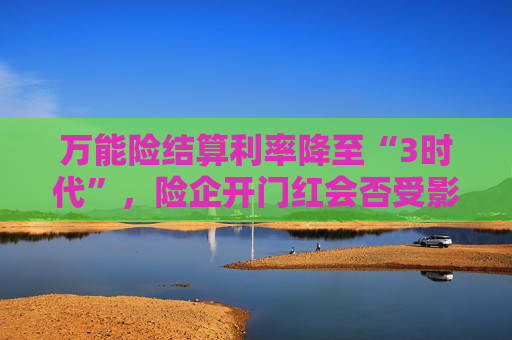 万能险结算利率降至“3时代”，险企开门红会否受影响？