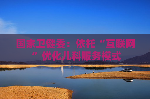 国家卫健委：依托“互联网 ”优化儿科服务模式