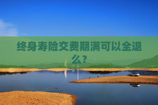 终身寿险交费期满可以全退么？