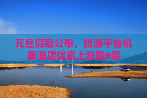 元旦假期公布，旅游平台机票酒店搜索上涨超6倍