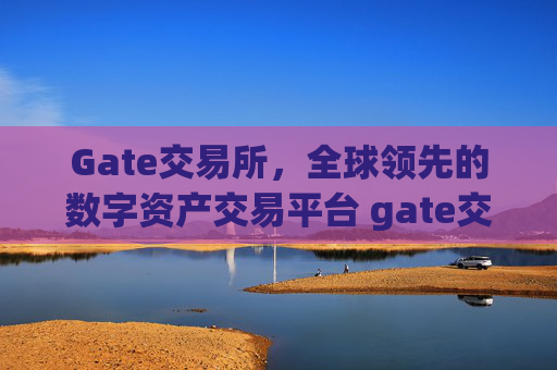 Gate交易所，全球领先的数字资产交易平台 gate交易所交易所