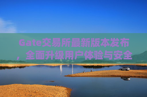 Gate交易所最新版本发布，全面升级用户体验与安全性能 gate交易所最新版本