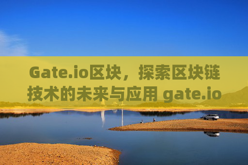 Gate.io区块，探索区块链技术的未来与应用 gate.io区块