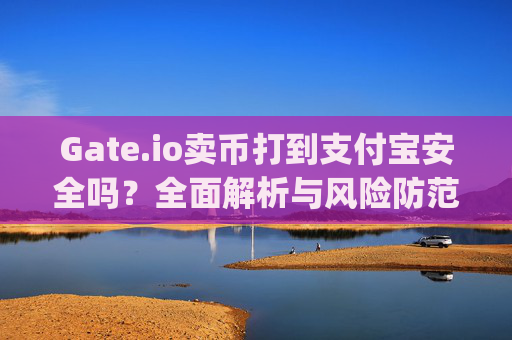 Gate.io卖币打到支付宝安全吗？全面解析与风险防范 gateio 卖币打到支付宝安全吗