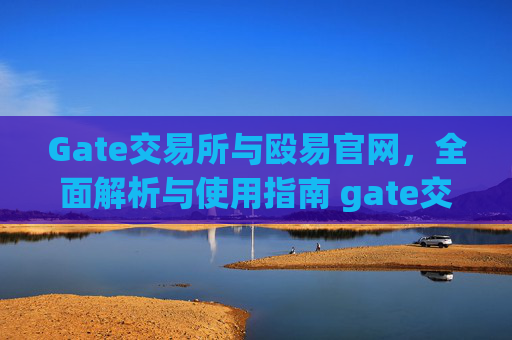 Gate交易所与殴易官网，全面解析与使用指南 gate交易所殴易官网