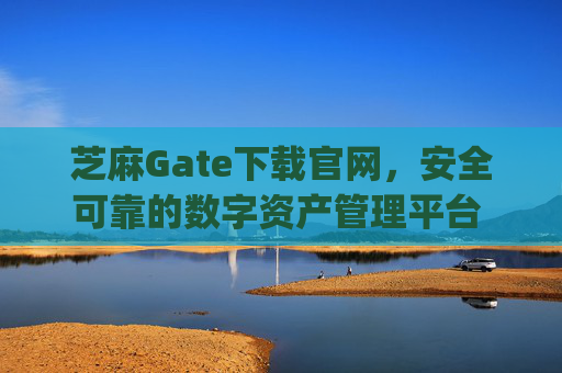 芝麻Gate下载官网，安全可靠的数字资产管理平台 芝麻gate下载官网