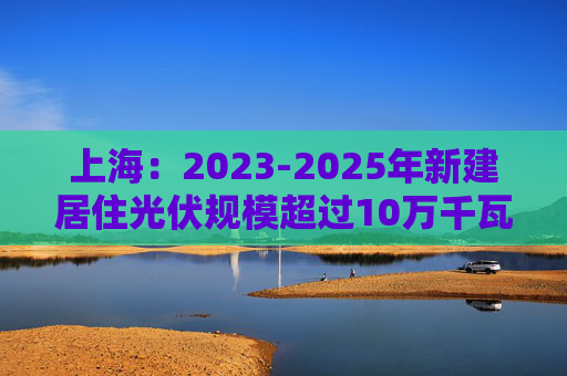 上海：2023-2025年新建居住光伏规模超过10万千瓦