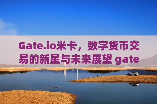 Gate.io米卡，数字货币交易的新星与未来展望 gate.io米卡