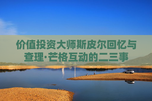 价值投资大师斯皮尔回忆与查理·芒格互动的二三事
