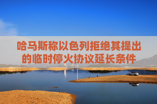 哈马斯称以色列拒绝其提出的临时停火协议延长条件