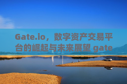 Gate.io，数字资产交易平台的崛起与未来展望 gate.iomark
