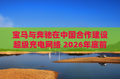 宝马与奔驰在中国合作建设超级充电网络 2026年底前建设至少1000座超级充电站