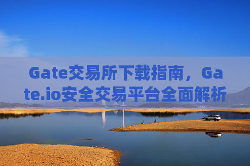 Gate交易所下载指南，Gate.io安全交易平台全面解析 gate交易所下载gateio