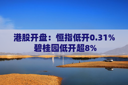 港股开盘：恒指低开0.31% 碧桂园低开超8%